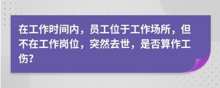 在工作時(shí)間內(nèi)，員工位于工作場(chǎng)所，但不在工作崗位，突然去世，是否算作工傷？