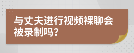 與丈夫進(jìn)行視頻裸聊會(huì)被錄制嗎？