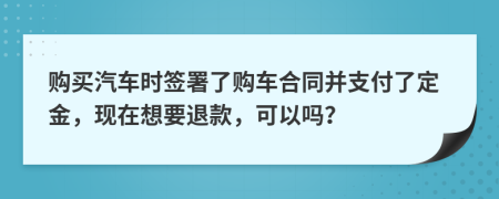 購(gòu)買汽車時(shí)簽署了購(gòu)車合同并支付了定金，現(xiàn)在想要退款，可以嗎？