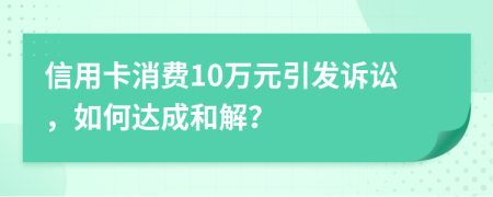 信用卡消費10萬元引發(fā)訴訟，如何達成和解？