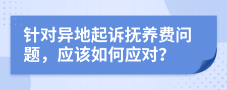 針對(duì)異地起訴撫養(yǎng)費(fèi)問題，應(yīng)該如何應(yīng)對(duì)？