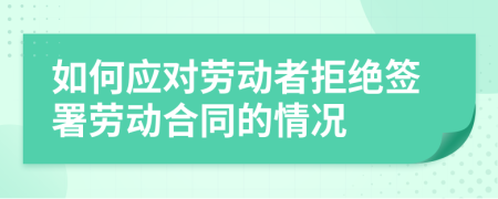 如何應(yīng)對勞動者拒絕簽署勞動合同的情況