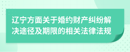 遼寧方面關于婚約財產糾紛解決途徑及期限的相關法律法規(guī)
