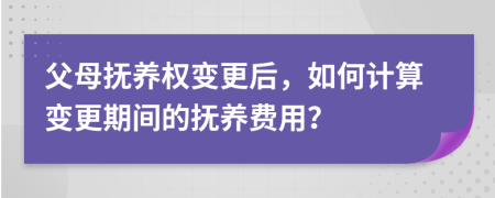 父母撫養(yǎng)權(quán)變更后，如何計(jì)算變更期間的撫養(yǎng)費(fèi)用？