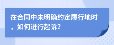 在合同中未明確約定履行地時(shí)，如何進(jìn)行起訴？