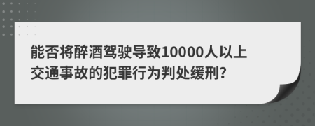 能否將醉酒駕駛導(dǎo)致10000人以上交通事故的犯罪行為判處緩刑？
