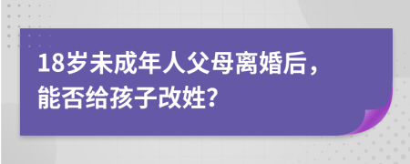 18歲未成年人父母離婚后，能否給孩子改姓？