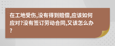 在工地受傷,沒有得到賠償,應(yīng)該如何應(yīng)對?沒有簽訂勞動合同,又該怎么辦?