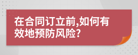 在合同訂立前,如何有效地預(yù)防風(fēng)險(xiǎn)?