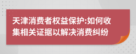 天津消費(fèi)者權(quán)益保護(hù):如何收集相關(guān)證據(jù)以解決消費(fèi)糾紛