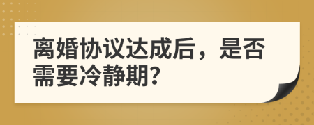 離婚協(xié)議達成后，是否需要冷靜期？