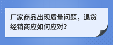 廠家商品出現(xiàn)質(zhì)量問題，退貨經(jīng)銷商應(yīng)如何應(yīng)對？
