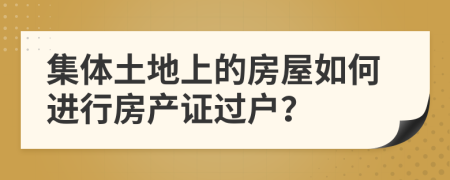 集體土地上的房屋如何進(jìn)行房產(chǎn)證過戶？