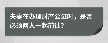 夫妻在辦理財產(chǎn)公證時，是否必須兩人一起前往？