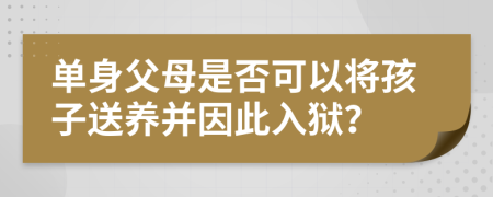 單身父母是否可以將孩子送養(yǎng)并因此入獄？