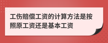 工傷賠償工資的計算方法是按照原工資還是基本工資