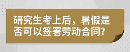 研究生考上后，暑假是否可以簽署勞動合同？