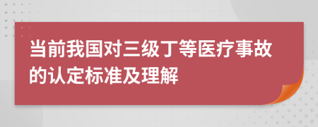 當(dāng)前我國對三級丁等醫(yī)療事故的認(rèn)定標(biāo)準(zhǔn)及理解