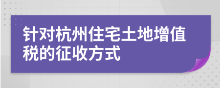 針對杭州住宅土地增值稅的征收方式