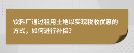 飲料廠通過(guò)租用土地以實(shí)現(xiàn)稅收優(yōu)惠的方式，如何進(jìn)行補(bǔ)償？