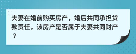 夫妻在婚前購買房產(chǎn)，婚后共同承擔(dān)貸款責(zé)任，該房產(chǎn)是否屬于夫妻共同財(cái)產(chǎn)？