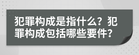 犯罪構(gòu)成是指什么？犯罪構(gòu)成包括哪些要件？
