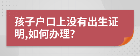 孩子戶口上沒有出生證明,如何辦理?