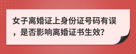 女子離婚證上身份證號碼有誤，是否影響離婚證書生效？