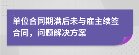 單位合同期滿后未與雇主續(xù)簽合同，問(wèn)題解決方案