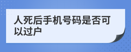 人死后手機(jī)號(hào)碼是否可以過戶