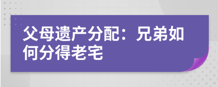 父母遺產(chǎn)分配：兄弟如何分得老宅