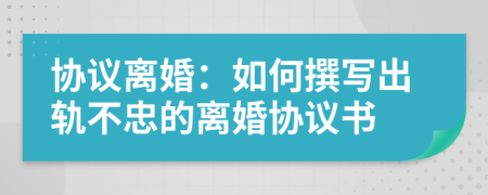 協(xié)議離婚：如何撰寫(xiě)出軌不忠的離婚協(xié)議書(shū)