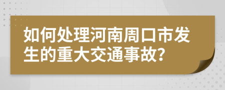 如何處理河南周口市發(fā)生的重大交通事故？