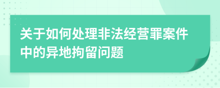 關(guān)于如何處理非法經(jīng)營罪案件中的異地拘留問題