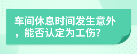 車(chē)間休息時(shí)間發(fā)生意外，能否認(rèn)定為工傷？