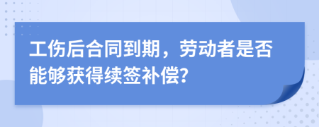工傷后合同到期，勞動(dòng)者是否能夠獲得續(xù)簽補(bǔ)償？