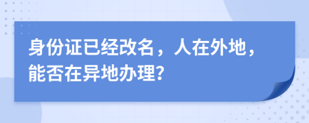 身份證已經(jīng)改名，人在外地，能否在異地辦理？