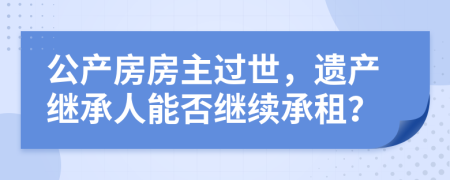 公產(chǎn)房房主過(guò)世，遺產(chǎn)繼承人能否繼續(xù)承租？