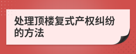 處理頂樓復(fù)式產(chǎn)權(quán)糾紛的方法