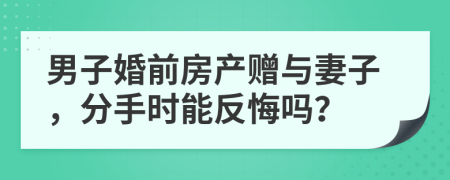 男子婚前房產贈與妻子，分手時能反悔嗎？
