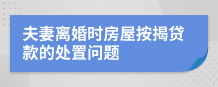 夫妻離婚時(shí)房屋按揭貸款的處置問題