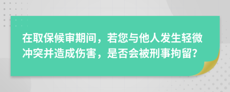 在取保候?qū)徠陂g，若您與他人發(fā)生輕微沖突并造成傷害，是否會(huì)被刑事拘留？