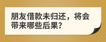 朋友借款未歸還，將會(huì)帶來哪些后果？