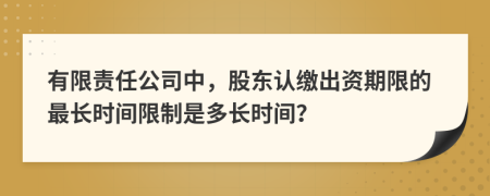 有限責任公司中，股東認繳出資期限的最長時間限制是多長時間？