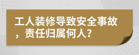 工人裝修導(dǎo)致安全事故，責(zé)任歸屬何人？