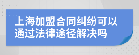 上海加盟合同糾紛可以通過(guò)法律途徑解決嗎