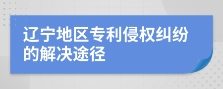 遼寧地區(qū)專利侵權糾紛的解決途徑