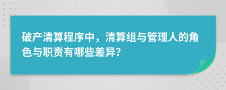 破產清算程序中，清算組與管理人的角色與職責有哪些差異？