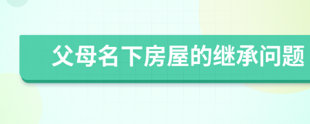 父母名下房屋的繼承問題