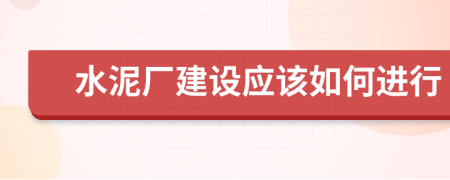 水泥廠建設(shè)應(yīng)該如何進行